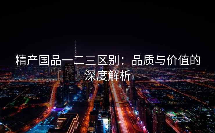 精产国品一二三区别：品质与价值的深度解析