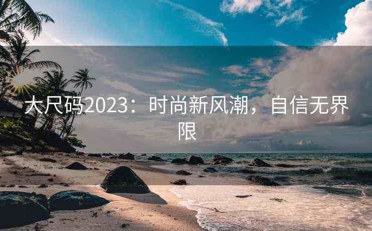 大尺码2023：时尚新风潮，自信无界限