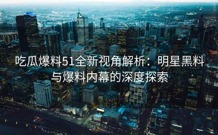 吃瓜爆料51全新视角解析：明星黑料与爆料内幕的深度探索