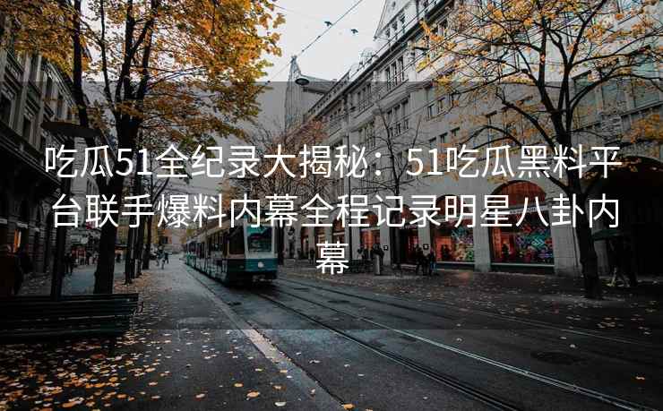 吃瓜51全纪录大揭秘：51吃瓜黑料平台联手爆料内幕全程记录明星八卦内幕