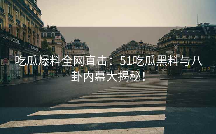 吃瓜爆料全网直击：51吃瓜黑料与八卦内幕大揭秘！