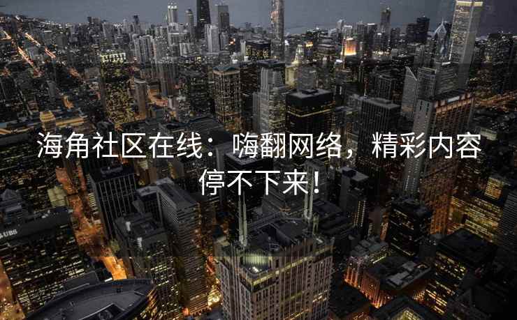 海角社区在线：嗨翻网络，精彩内容停不下来！