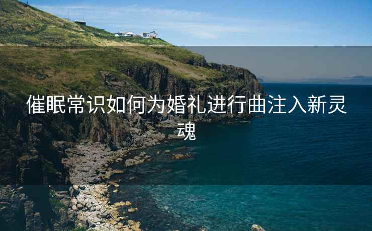 催眠常识如何为婚礼进行曲注入新灵魂