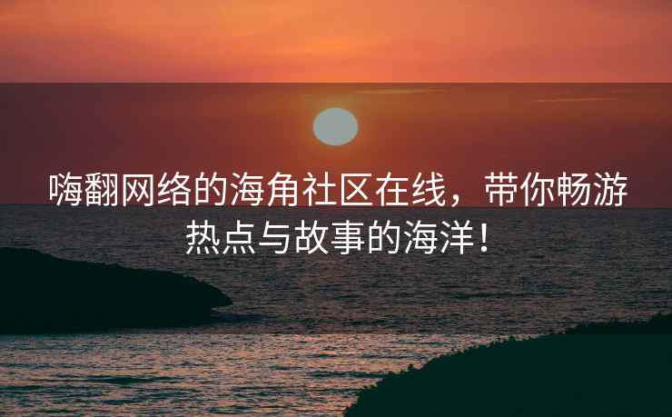 嗨翻网络的海角社区在线，带你畅游热点与故事的海洋！