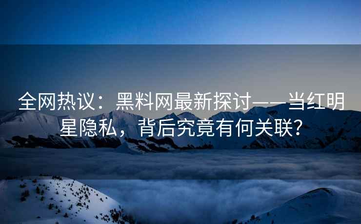 全网热议：黑料网最新探讨——当红明星隐私，背后究竟有何关联？