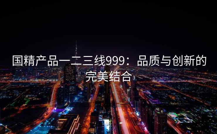 国精产品一二三线999：品质与创新的完美结合