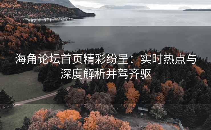 海角论坛首页精彩纷呈：实时热点与深度解析并驾齐驱