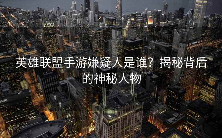 英雄联盟手游嫌疑人是谁？揭秘背后的神秘人物