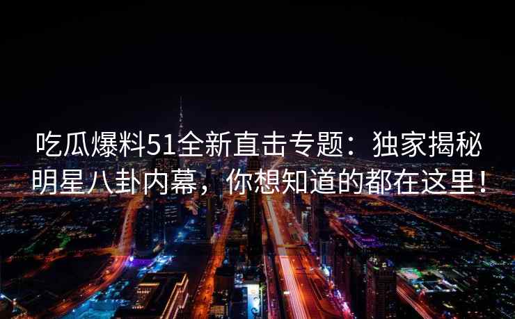 吃瓜爆料51全新直击专题：独家揭秘明星八卦内幕，你想知道的都在这里！