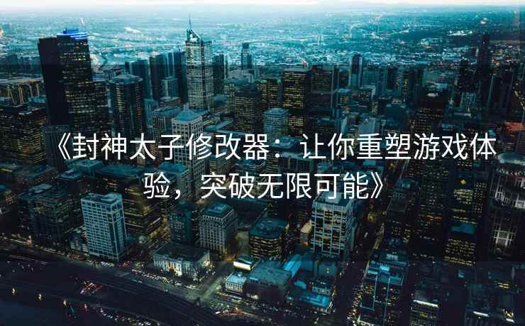 《封神太子修改器：让你重塑游戏体验，突破无限可能》