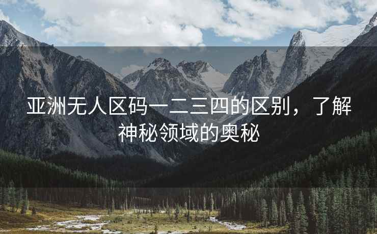 亚洲无人区码一二三四的区别，了解神秘领域的奥秘