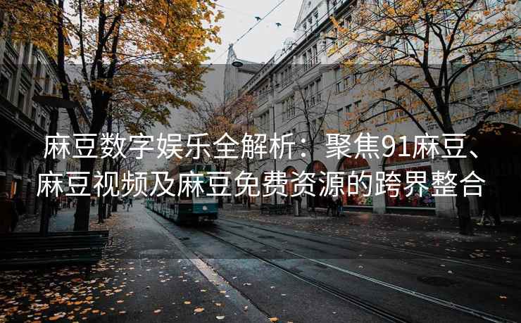 麻豆数字娱乐全解析：聚焦91麻豆、麻豆视频及麻豆免费资源的跨界整合