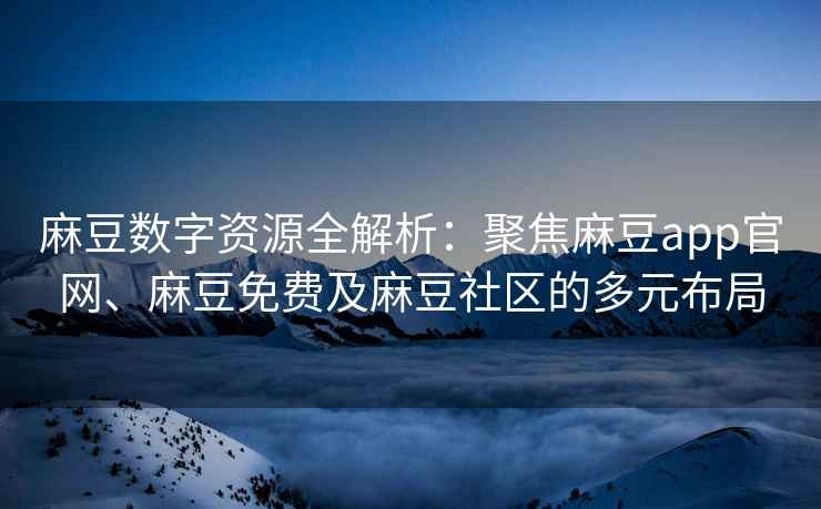 麻豆数字资源全解析：聚焦麻豆app官网、麻豆免费及麻豆社区的多元布局