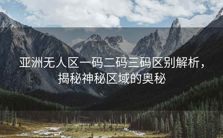亚洲无人区一码二码三码区别解析，揭秘神秘区域的奥秘