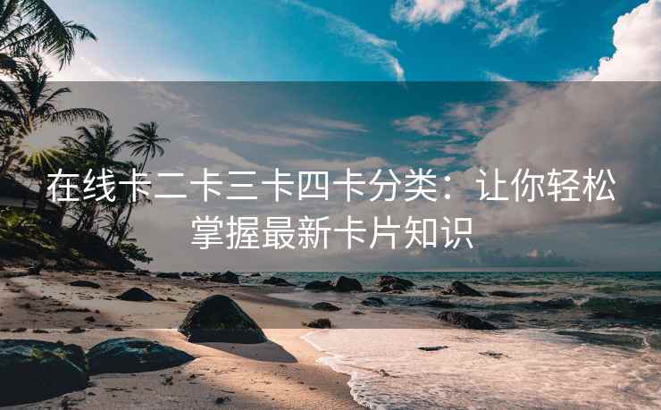 在线卡二卡三卡四卡分类：让你轻松掌握最新卡片知识
