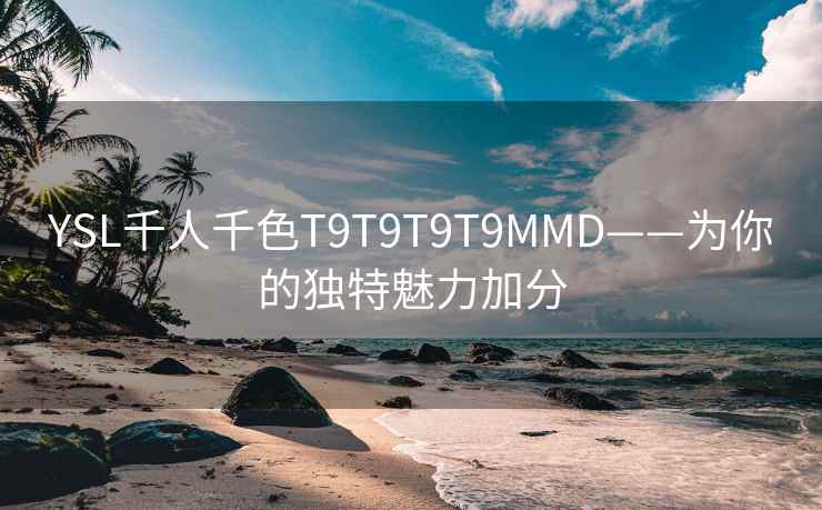 YSL千人千色T9T9T9T9MMD——为你的独特魅力加分