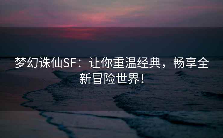 梦幻诛仙SF：让你重温经典，畅享全新冒险世界！