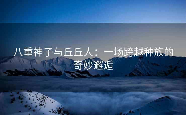 八重神子与丘丘人：一场跨越种族的奇妙邂逅