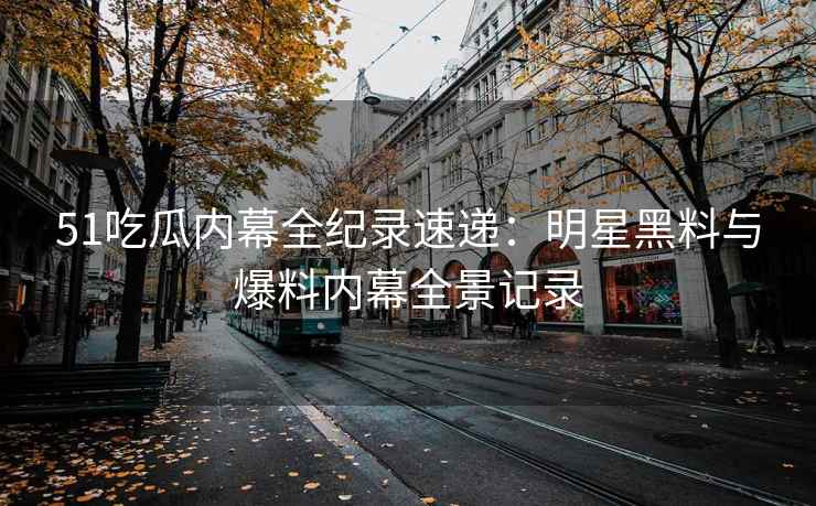 51吃瓜内幕全纪录速递：明星黑料与爆料内幕全景记录