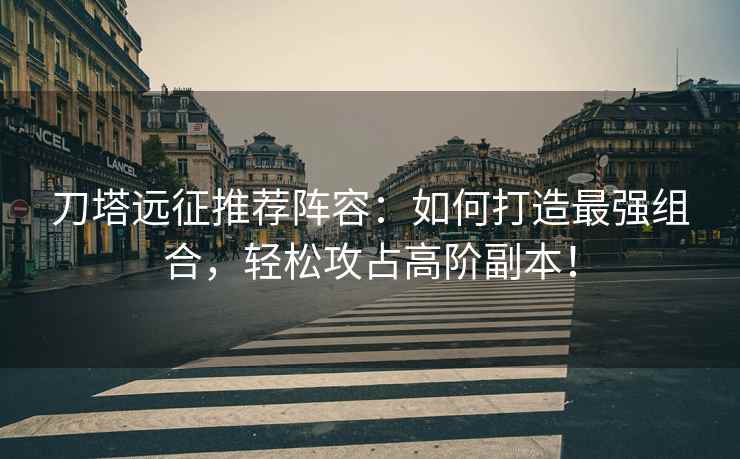 刀塔远征推荐阵容：如何打造最强组合，轻松攻占高阶副本！