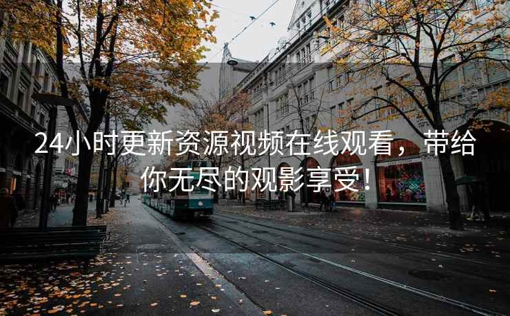 24小时更新资源视频在线观看，带给你无尽的观影享受！