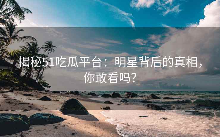 揭秘51吃瓜平台：明星背后的真相，你敢看吗？