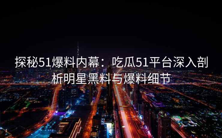 探秘51爆料内幕：吃瓜51平台深入剖析明星黑料与爆料细节