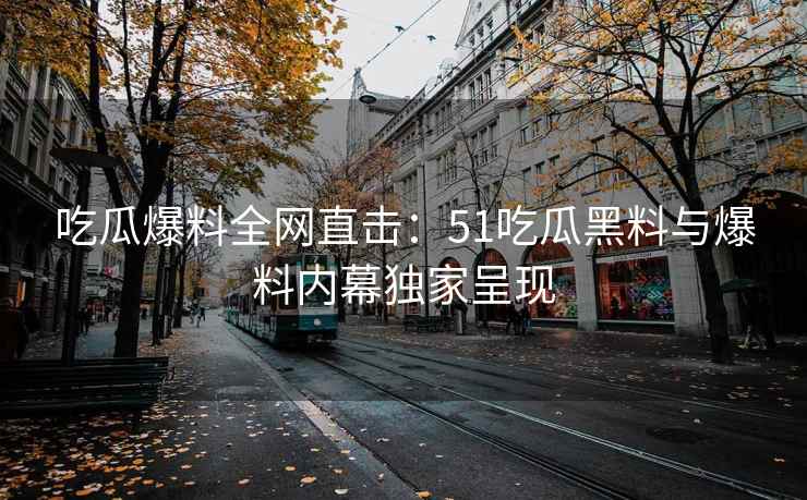 吃瓜爆料全网直击：51吃瓜黑料与爆料内幕独家呈现