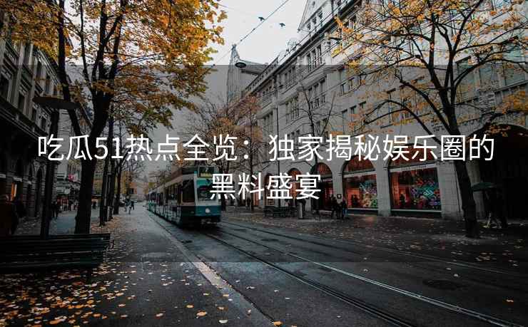 吃瓜51热点全览：独家揭秘娱乐圈的黑料盛宴