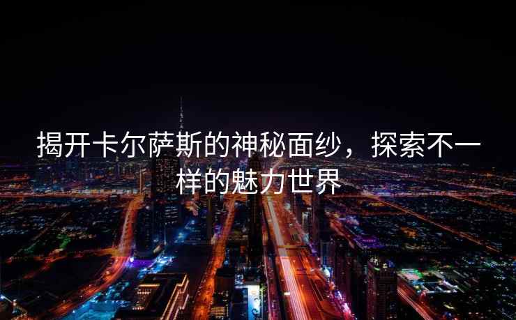 揭开卡尔萨斯的神秘面纱，探索不一样的魅力世界