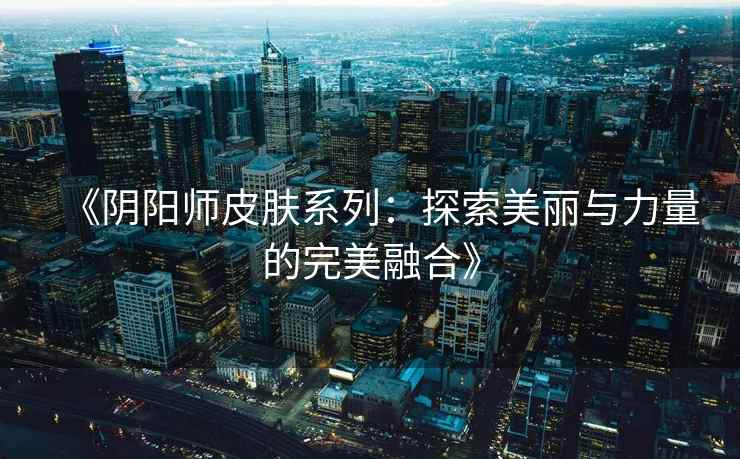 《阴阳师皮肤系列：探索美丽与力量的完美融合》