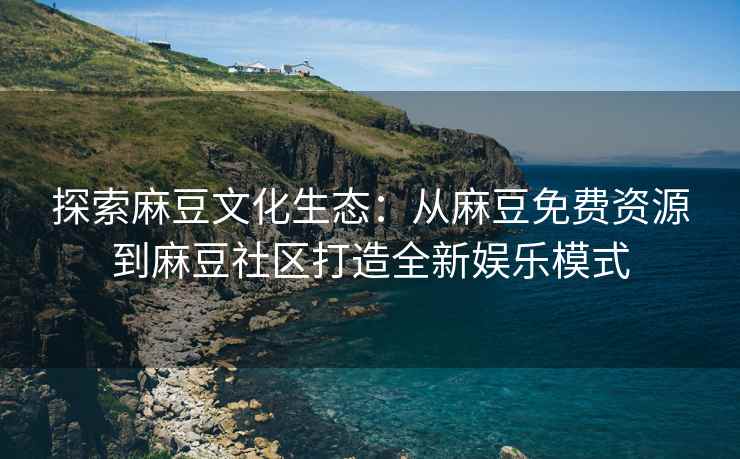 探索麻豆文化生态：从麻豆免费资源到麻豆社区打造全新娱乐模式