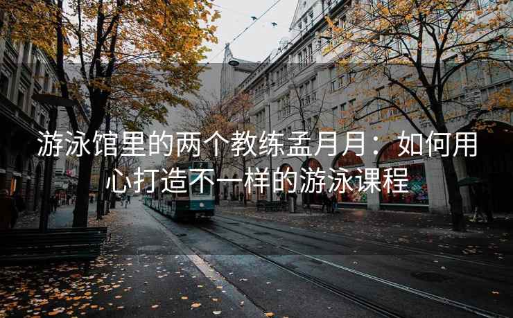 游泳馆里的两个教练孟月月：如何用心打造不一样的游泳课程
