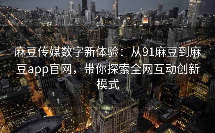 麻豆传媒数字新体验：从91麻豆到麻豆app官网，带你探索全网互动创新模式