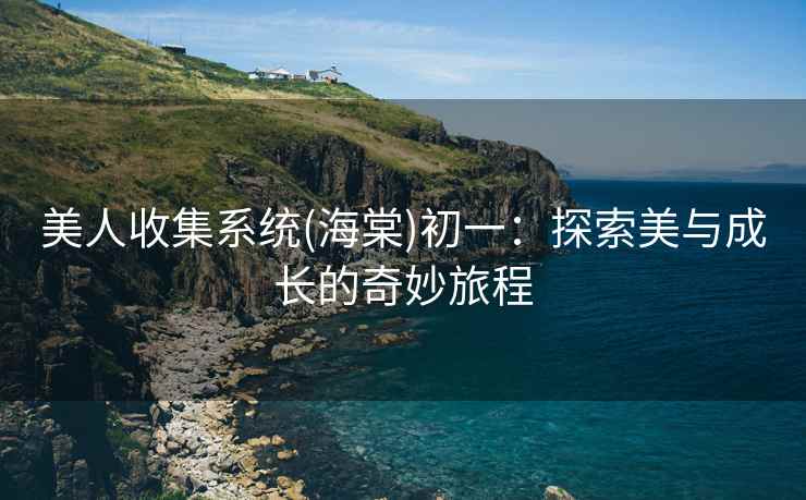 美人收集系统(海棠)初一：探索美与成长的奇妙旅程