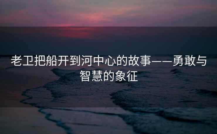 老卫把船开到河中心的故事——勇敢与智慧的象征