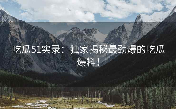 吃瓜51实录：独家揭秘最劲爆的吃瓜爆料！