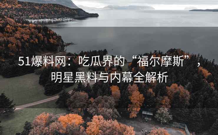 51爆料网：吃瓜界的“福尔摩斯”，明星黑料与内幕全解析