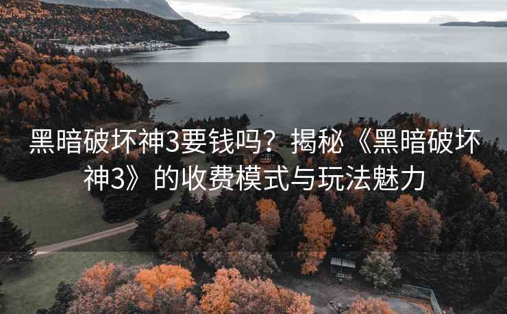 黑暗破坏神3要钱吗？揭秘《黑暗破坏神3》的收费模式与玩法魅力