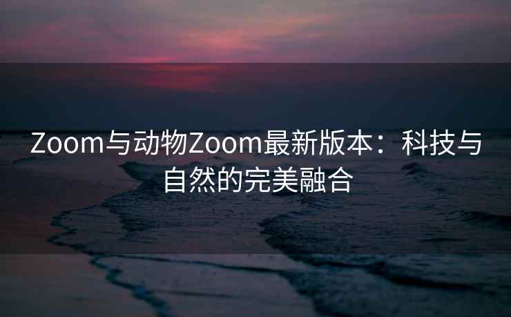 Zoom与动物Zoom最新版本：科技与自然的完美融合