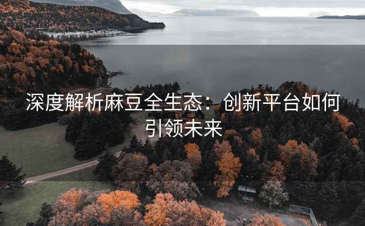 深度解析麻豆全生态：创新平台如何引领未来
