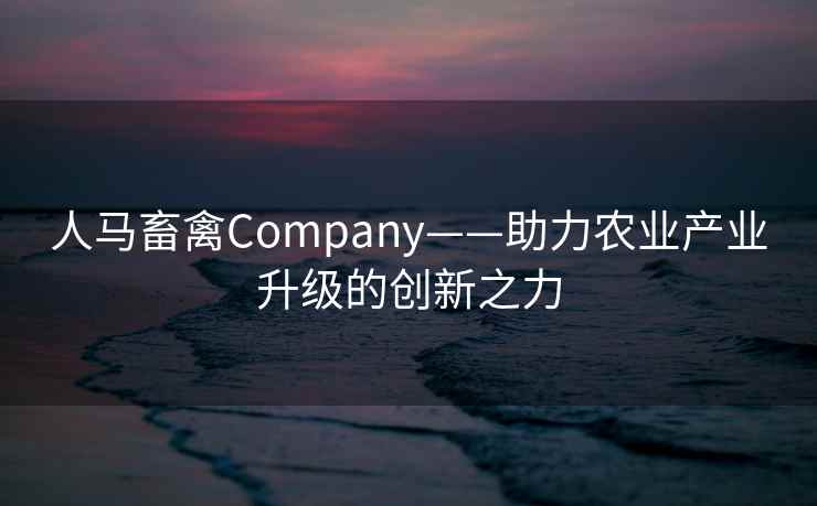 人马畜禽Company——助力农业产业升级的创新之力