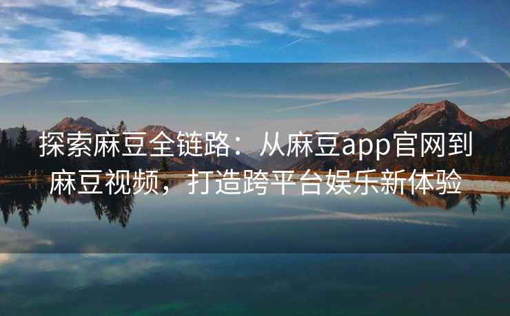 探索麻豆全链路：从麻豆app官网到麻豆视频，打造跨平台娱乐新体验