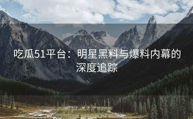 吃瓜51平台：明星黑料与爆料内幕的深度追踪
