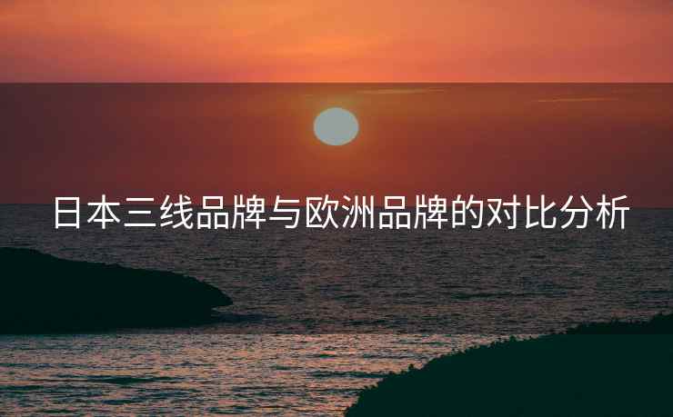 日本三线品牌与欧洲品牌的对比分析