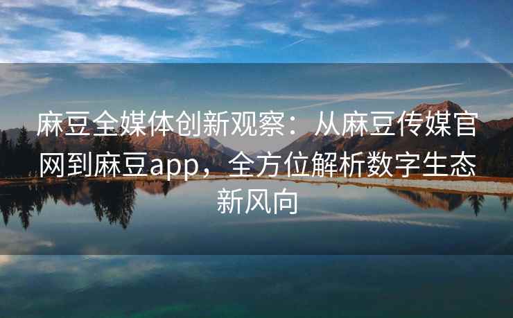 麻豆全媒体创新观察：从麻豆传媒官网到麻豆app，全方位解析数字生态新风向