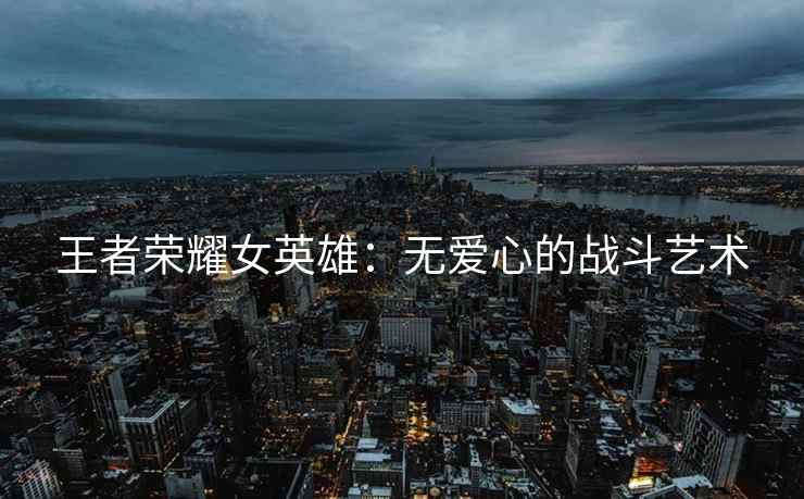 王者荣耀女英雄：无爱心的战斗艺术