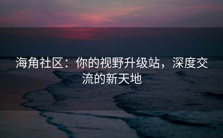 海角社区：你的视野升级站，深度交流的新天地