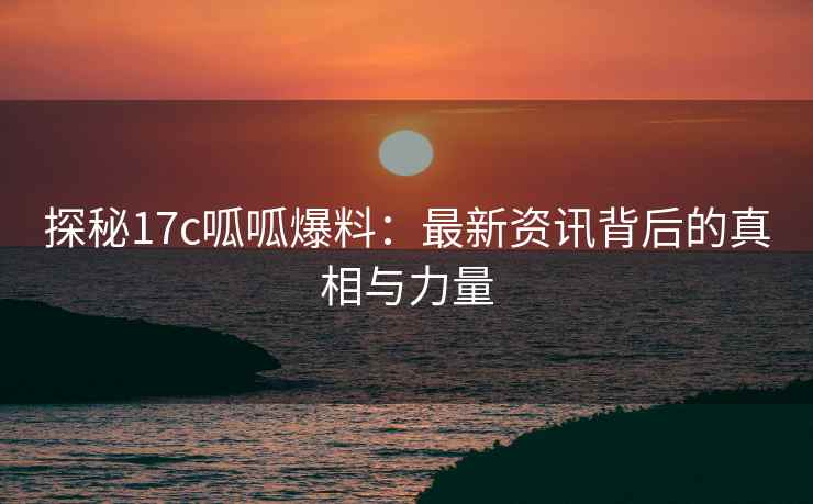 探秘17c呱呱爆料：最新资讯背后的真相与力量