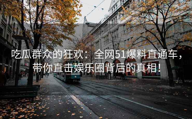 吃瓜群众的狂欢：全网51爆料直通车，带你直击娱乐圈背后的真相！
